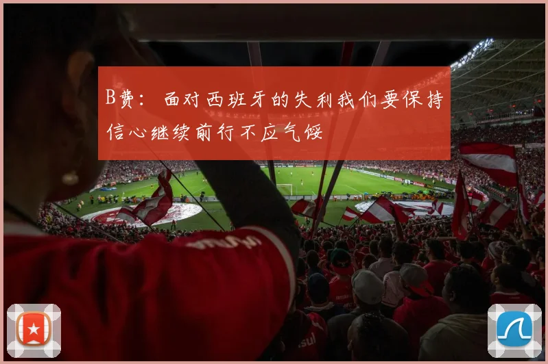 B费：面对西班牙的失利我们要保持信心继续前行不应气馁