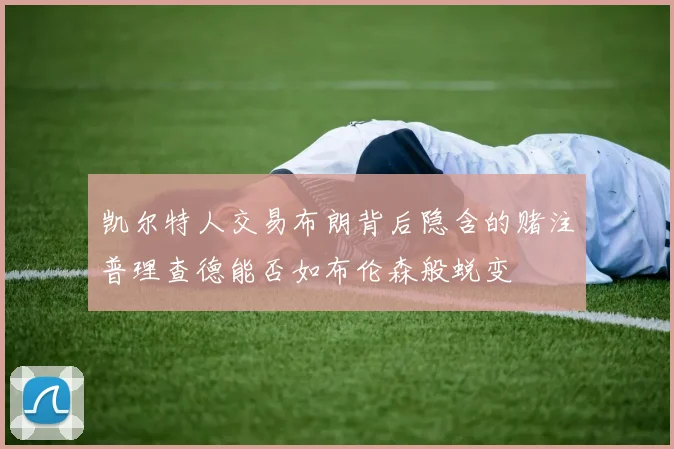 凯尔特人交易布朗背后隐含的赌注普理查德能否如布伦森般蜕变
