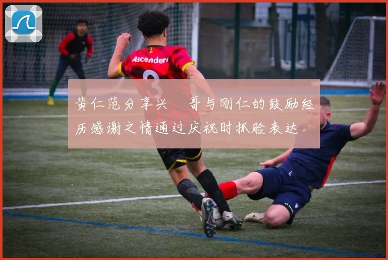 黄仁范分享兴慜哥与刚仁的鼓励经历感谢之情通过庆祝时抓脸表达