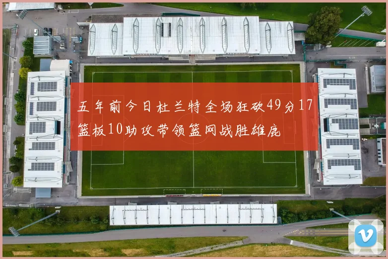 五年前今日杜兰特全场狂砍49分17篮板10助攻带领篮网战胜雄鹿