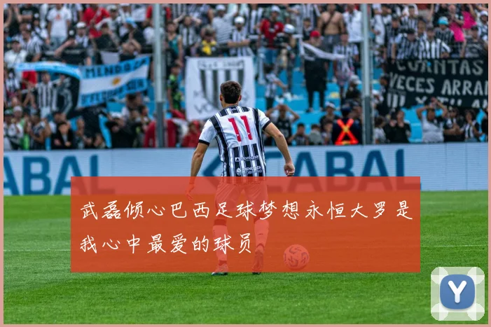 武磊倾心巴西足球梦想永恒大罗是我心中最爱的球员