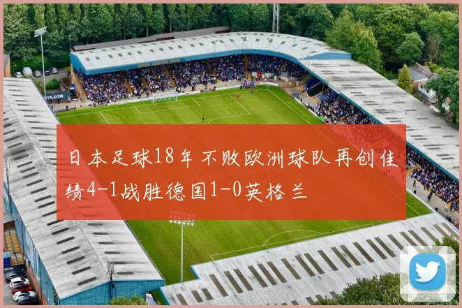 日本足球18年不败欧洲球队再创佳绩4-1战胜德国1-0英格兰