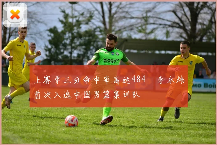 上赛季三分命中率高达484偰李永炜首次入选中国男篮集训队