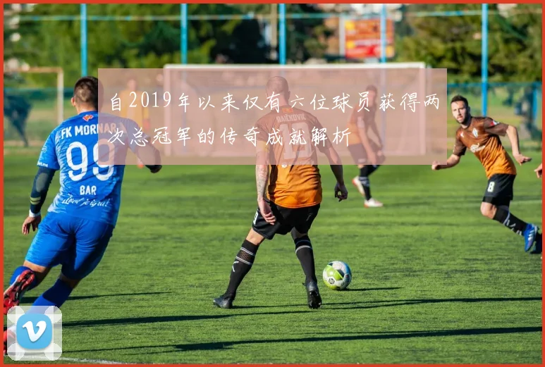 自2019年以来仅有六位球员获得两次总冠军的传奇成就解析