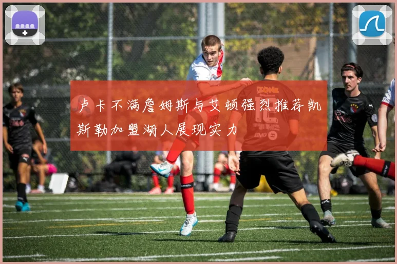 卢卡不满詹姆斯与艾顿强烈推荐凯斯勒加盟湖人展现实力