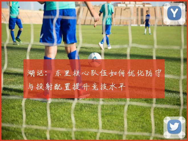 湖记：东里核心队伍如何优化防守与投射配置提升竞技水平