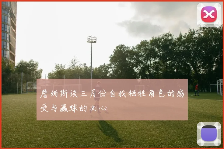詹姆斯谈三月份自我牺牲角色的感受与赢球的决心