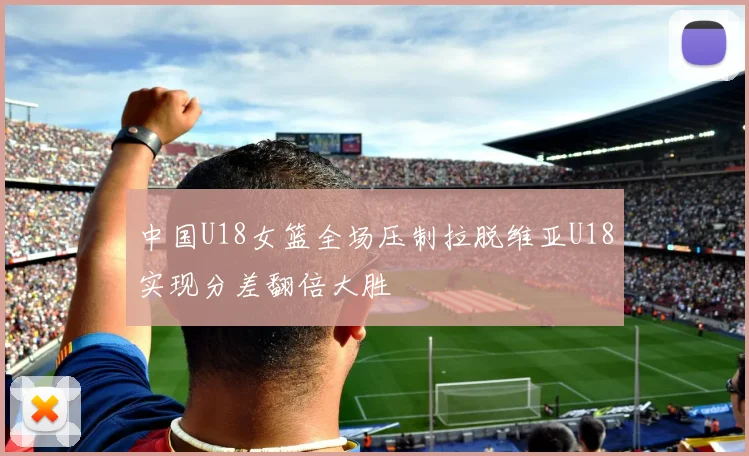 中国U18女篮全场压制拉脱维亚U18实现分差翻倍大胜