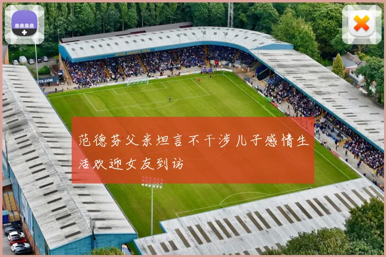 范德芬父亲坦言不干涉儿子感情生活欢迎女友到访