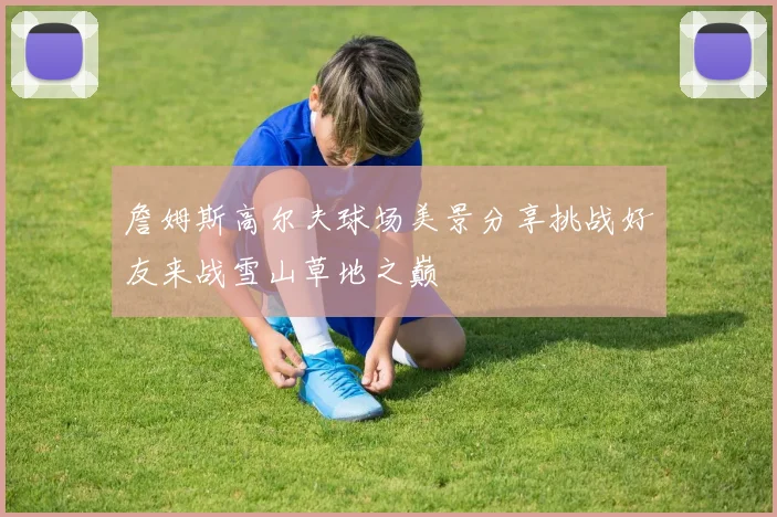 詹姆斯高尔夫球场美景分享挑战好友来战雪山草地之巅
