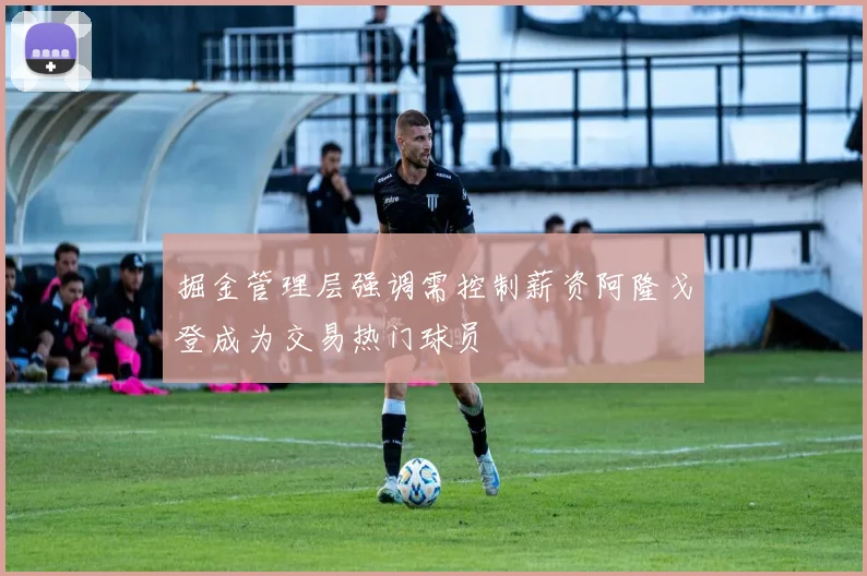 掘金管理层强调需控制薪资阿隆戈登成为交易热门球员